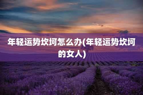 年轻运势坎坷怎么办(年轻运势坎坷的女人)