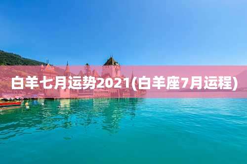 白羊七月运势2021(白羊座7月运程)