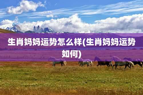 生肖妈妈运势怎么样(生肖妈妈运势如何)