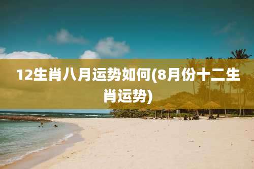 12生肖八月运势如何(8月份十二生肖运势)
