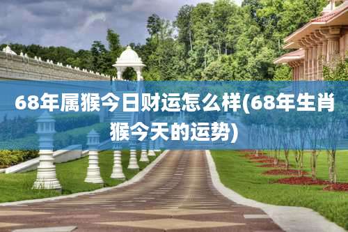 68年属猴今日财运怎么样(68年生肖猴今天的运势)