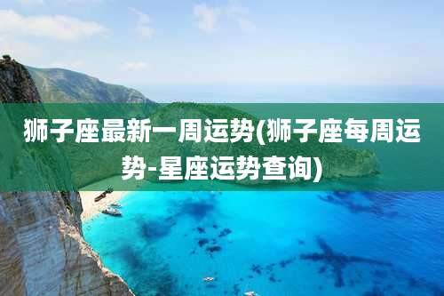 狮子座最新一周运势(狮子座每周运势-星座运势查询)