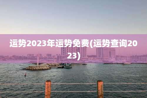 运势2023年运势免费(运势查询2023)