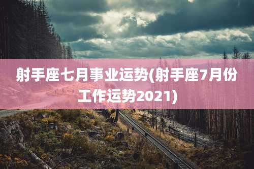 射手座七月事业运势(射手座7月份工作运势2021)