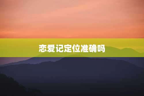 恋爱记定位准确吗