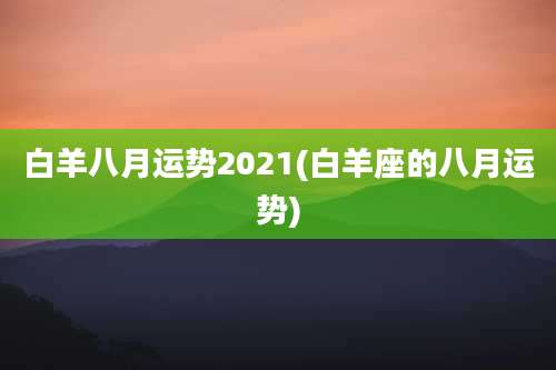 白羊八月运势2021(白羊座的八月运势)
