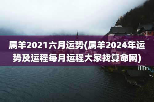 属羊2021六月运势(属羊2024年运势及运程每月运程大家找算命网)