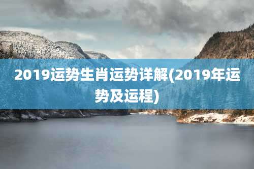 2019运势生肖运势详解(2019年运势及运程)