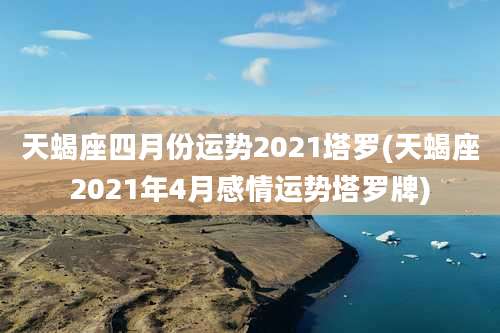 天蝎座四月份运势2021塔罗(天蝎座2021年4月感情运势塔罗牌)