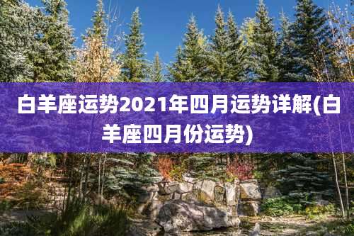 白羊座运势2021年四月运势详解(白羊座四月份运势)