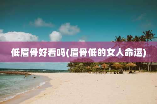 低眉骨好看吗(眉骨低的女人命运)