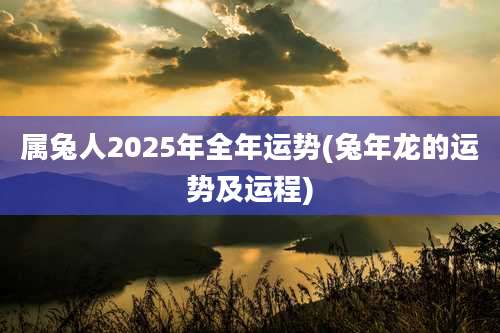 属兔人2025年全年运势(兔年龙的运势及运程)
