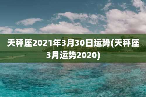 天秤座2021年3月30日运势(天秤座3月运势2020)