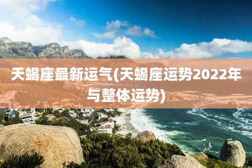 天蝎座最新运气(天蝎座运势2022年与整体运势)