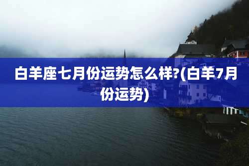 白羊座七月份运势怎么样?(白羊7月份运势)