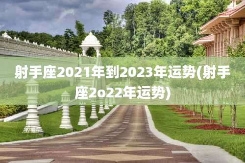 射手座2021年到2023年运势(射手座2o22年运势)