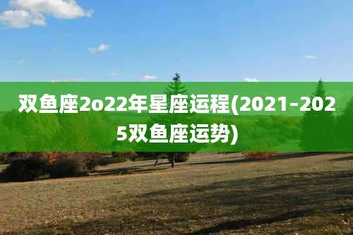 双鱼座2o22年星座运程(2021–2025双鱼座运势)