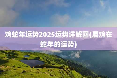 鸡蛇年运势2025运势详解图(属鸡在蛇年的运势)