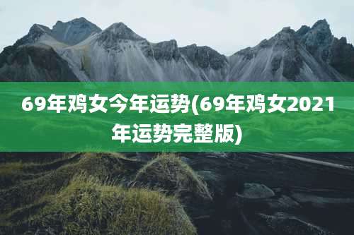 69年鸡女今年运势(69年鸡女2021年运势完整版)