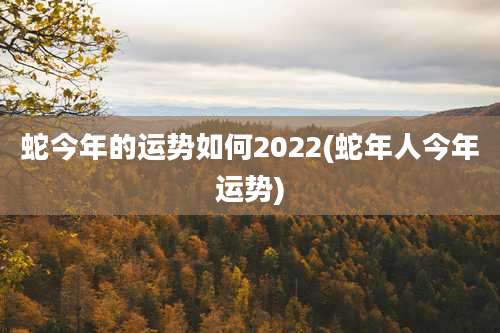 蛇今年的运势如何2022(蛇年人今年运势)