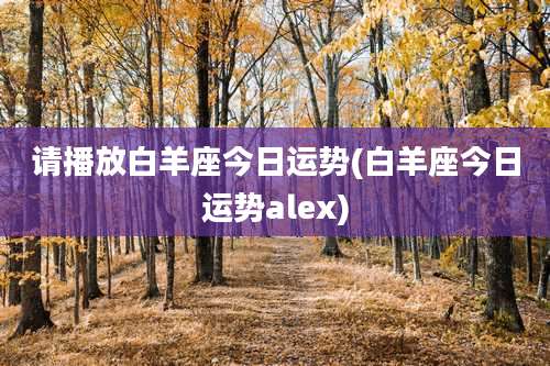 请播放白羊座今日运势(白羊座今日运势alex)