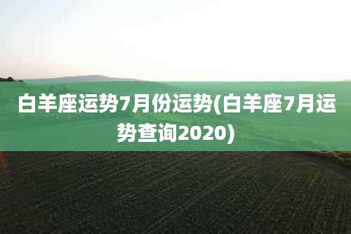 白羊座运势7月份运势(白羊座7月运势查询2020)
