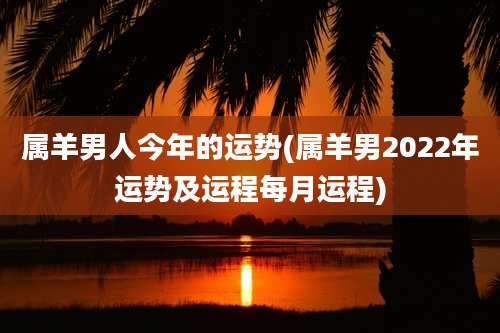 属羊男人今年的运势(属羊男2022年运势及运程每月运程)