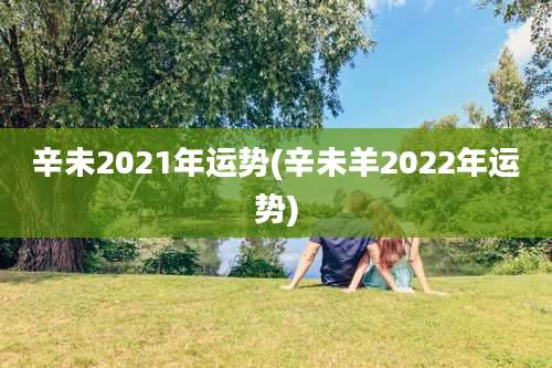 辛未2021年运势(辛未羊2022年运势)