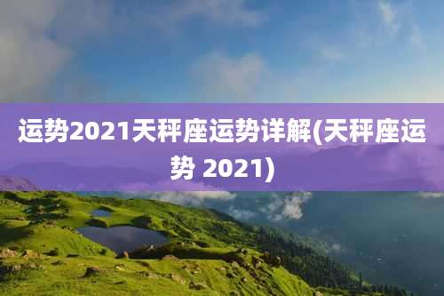 运势2021天秤座运势详解(天秤座运势 2021)