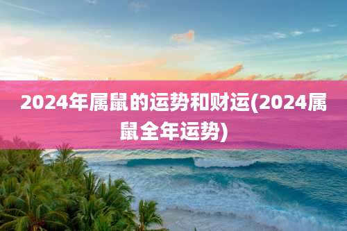 2024年属鼠的运势和财运(2024属鼠全年运势)