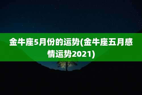 金牛座5月份的运势(金牛座五月感情运势2021)
