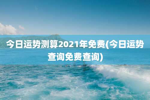今日运势测算2021年免费(今日运势查询免费查询)
