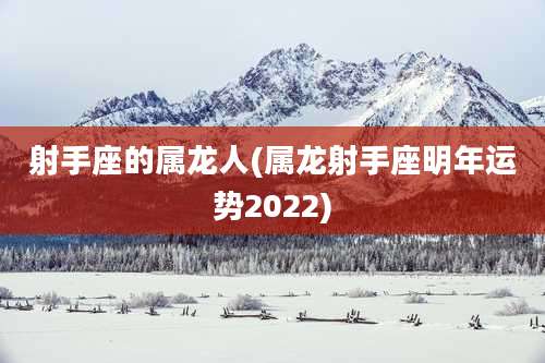 射手座的属龙人(属龙射手座明年运势2022)