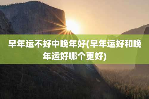 早年运不好中晚年好(早年运好和晚年运好哪个更好)