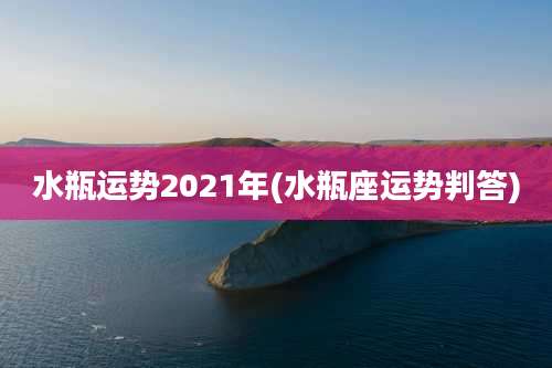 水瓶运势2021年(水瓶座运势判答)
