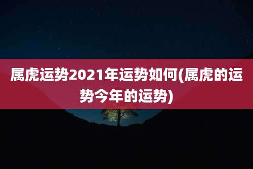 属虎运势2021年运势如何(属虎的运势今年的运势)