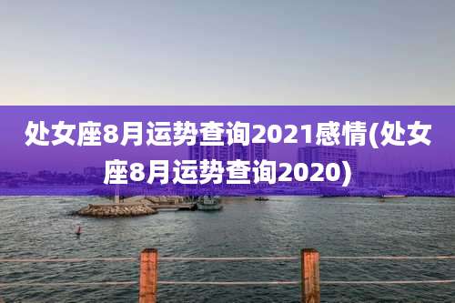 处女座8月运势查询2021感情(处女座8月运势查询2020)