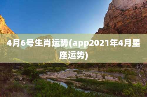 4月6号生肖运势(app2021年4月星座运势)