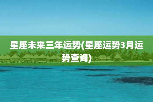 星座未来三年运势(星座运势3月运势查询)