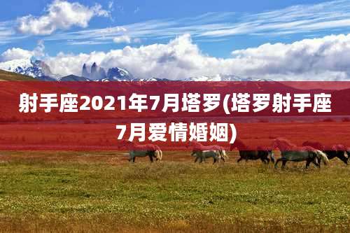 射手座2021年7月塔罗(塔罗射手座7月爱情婚姻)