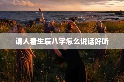 请人看生辰八字怎么说话好听
