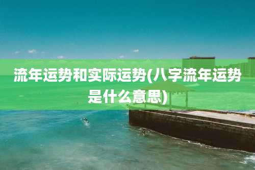 流年运势和实际运势(八字流年运势是什么意思)