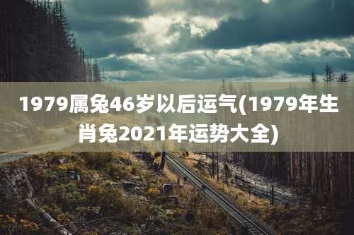1979属兔46岁以后运气(1979年生肖兔2021年运势大全)