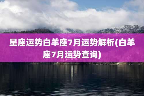 星座运势白羊座7月运势解析(白羊座7月运势查询)