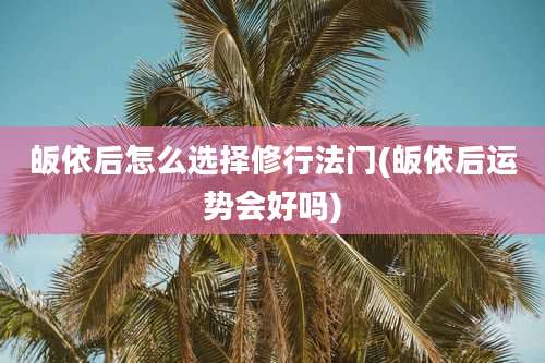 皈依后怎么选择修行法门(皈依后运势会好吗)