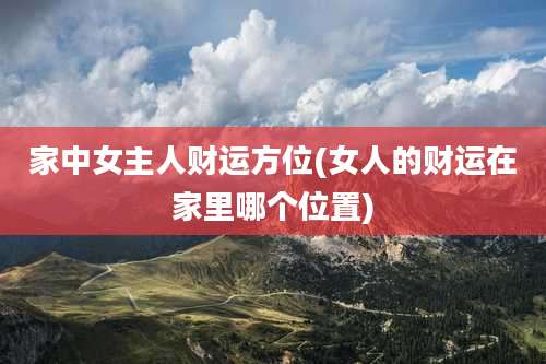 家中女主人财运方位(女人的财运在家里哪个位置)