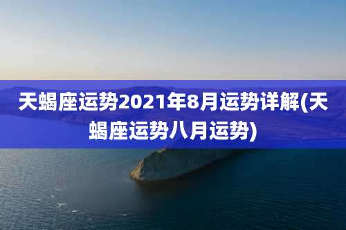 天蝎座运势2021年8月运势详解(天蝎座运势八月运势)