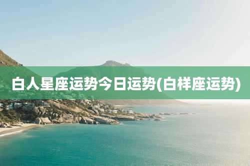 白人星座运势今日运势(白样座运势)