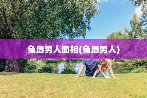 兔唇男人面相(兔唇男人)