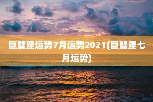 巨蟹座运势7月运势2021(巨蟹座七月运势)